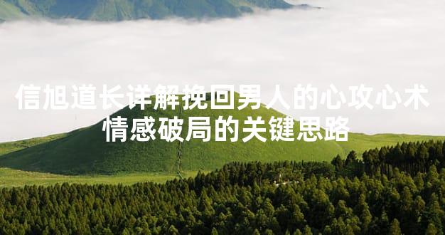 信旭道长详解挽回男人的心攻心术 情感破局的关键思路